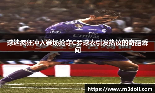 球迷疯狂冲入赛场抢夺C罗球衣引发热议的奇葩瞬间