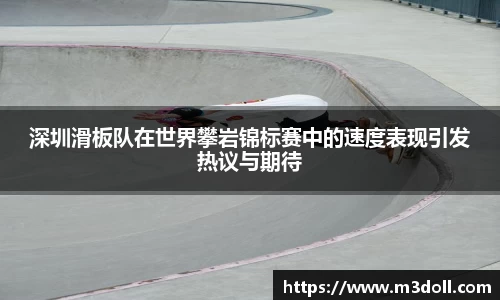 深圳滑板队在世界攀岩锦标赛中的速度表现引发热议与期待